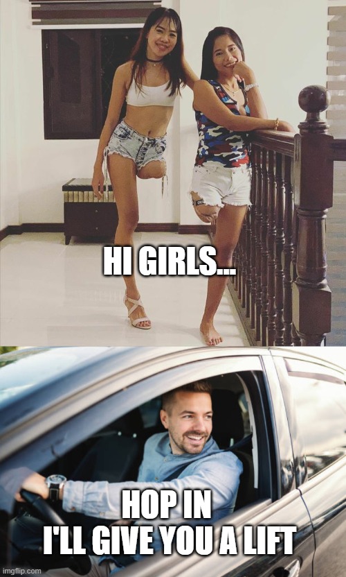Hop In | HI GIRLS... HOP IN 
I'LL GIVE YOU A LIFT | image tagged in one leg girl,hop in | made w/ Imgflip meme maker