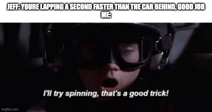 I'll try spinning | JEFF: YOURE LAPPING A SECOND FASTER THAN THE CAR BEHIND, GOOD JOB

ME: | image tagged in i'll try spinning | made w/ Imgflip meme maker