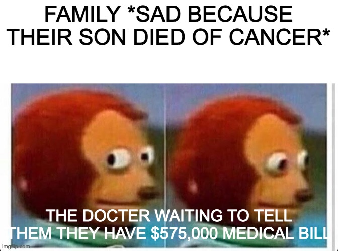 Awkward muppet | FAMILY *SAD BECAUSE THEIR SON DIED OF CANCER*; THE DOCTER WAITING TO TELL THEM THEY HAVE $575,000 MEDICAL BILL | image tagged in awkward muppet | made w/ Imgflip meme maker