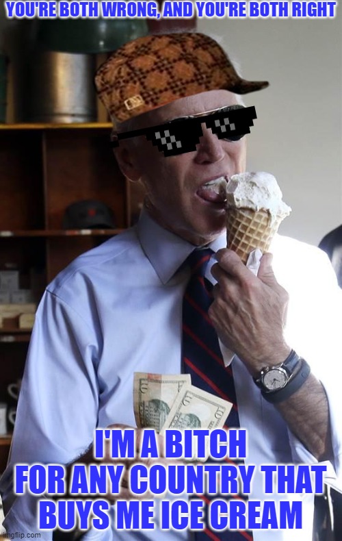 Joe Biden Ice Cream and Cash | YOU'RE BOTH WRONG, AND YOU'RE BOTH RIGHT I'M A BITCH FOR ANY COUNTRY THAT BUYS ME ICE CREAM | image tagged in joe biden ice cream and cash | made w/ Imgflip meme maker