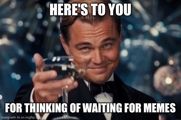 Leonardo Dicaprio Cheers Meme | HERE'S TO YOU; FOR THINKING OF WAITING FOR MEMES | image tagged in memes,leonardo dicaprio cheers | made w/ Imgflip meme maker