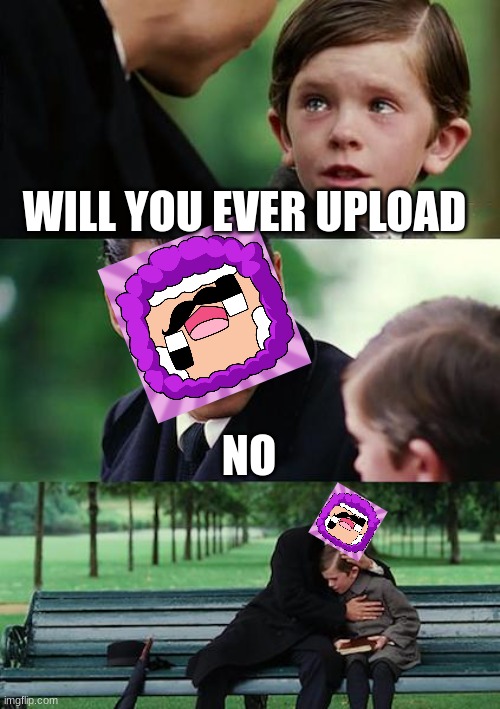 will purple shep ever upload | WILL YOU EVER UPLOAD; NO | image tagged in memes | made w/ Imgflip meme maker