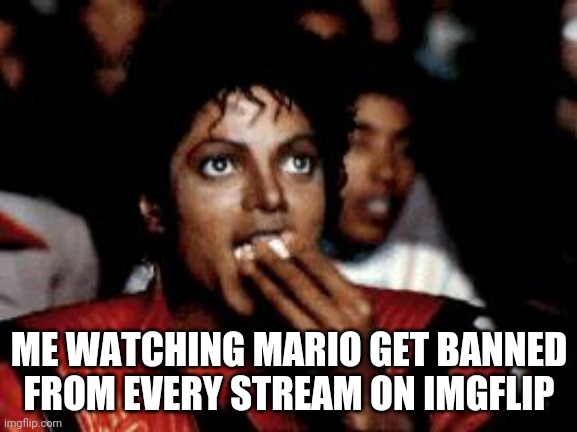 michael jackson eating popcorn | ME WATCHING MARIO GET BANNED FROM EVERY STREAM ON IMGFLIP | image tagged in michael jackson eating popcorn | made w/ Imgflip meme maker