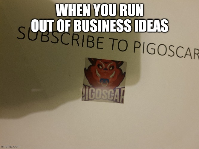When you run out of ideas for things to sell | WHEN YOU RUN OUT OF BUSINESS IDEAS | image tagged in pigoscar | made w/ Imgflip meme maker