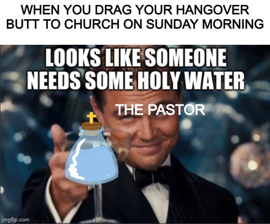 Has ever happened before to you guys | WHEN YOU DRAG YOUR HANGOVER BUTT TO CHURCH ON SUNDAY MORNING; THE PASTOR | image tagged in holy water | made w/ Imgflip meme maker