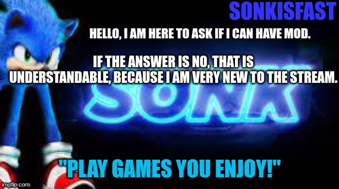 Sonkisfast's template | HELLO, I AM HERE TO ASK IF I CAN HAVE MOD. IF THE ANSWER IS NO, THAT IS UNDERSTANDABLE, BECAUSE I AM VERY NEW TO THE STREAM. | image tagged in sonkisfast's template | made w/ Imgflip meme maker