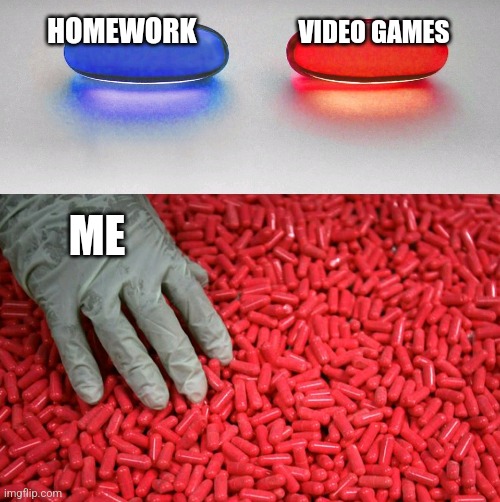 Title | VIDEO GAMES; HOMEWORK; ME | image tagged in blue or red pill | made w/ Imgflip meme maker