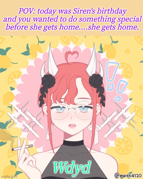 Have fun my children! | POV: today was Siren's birthday and you wanted to do something special before she gets home....she gets home. Wdyd | image tagged in roleplaying | made w/ Imgflip meme maker