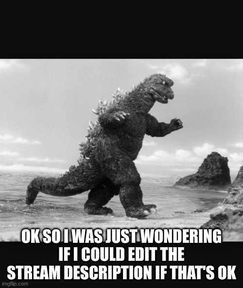 . | OK SO I WAS JUST WONDERING IF I COULD EDIT THE STREAM DESCRIPTION IF THAT'S OK | image tagged in godzilla,just a question,you can say no,that would be fine | made w/ Imgflip meme maker