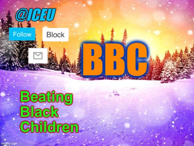 @Iceu Template | BBC; Beating
Black
Children | image tagged in iceu template | made w/ Imgflip meme maker