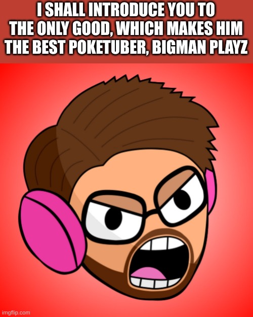 He swears a lot, but since you *cough* should *cough* be over 13, its alright | I SHALL INTRODUCE YOU TO THE ONLY GOOD, WHICH MAKES HIM THE BEST POKETUBER, BIGMAN PLAYZ | made w/ Imgflip meme maker
