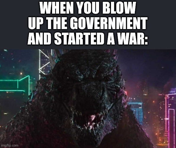 That face on Godzilla tho | WHEN YOU BLOW UP THE GOVERNMENT AND STARTED A WAR: | image tagged in smiling godzilla,godzilla,godzilla vs kong | made w/ Imgflip meme maker