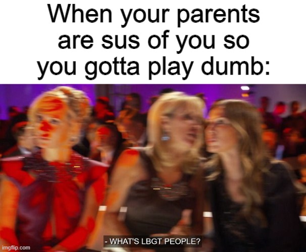 When your parents are sus of you so you gotta play dumb: | made w/ Imgflip meme maker