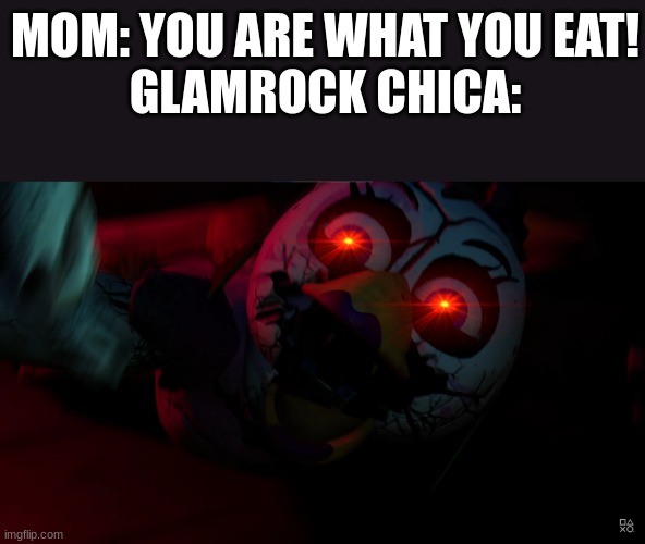 I mean.... | MOM: YOU ARE WHAT YOU EAT!
GLAMROCK CHICA: | image tagged in damaged glamrock chica,burn,roasted | made w/ Imgflip meme maker