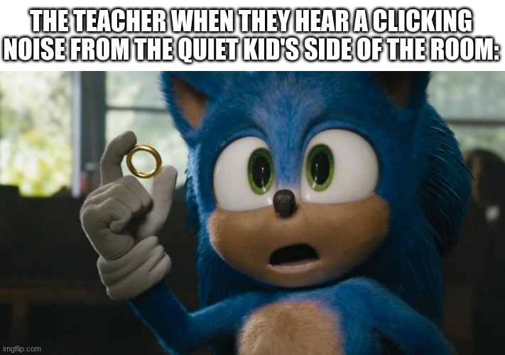 OHH ZIS IS BAD- | THE TEACHER WHEN THEY HEAR A CLICKING NOISE FROM THE QUIET KID'S SIDE OF THE ROOM: | image tagged in new sonic trailer,uh meow,quiet,quiet kid | made w/ Imgflip meme maker