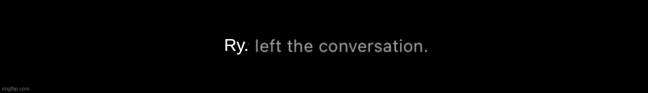 You left the convo | Ry. | image tagged in you left the convo | made w/ Imgflip meme maker