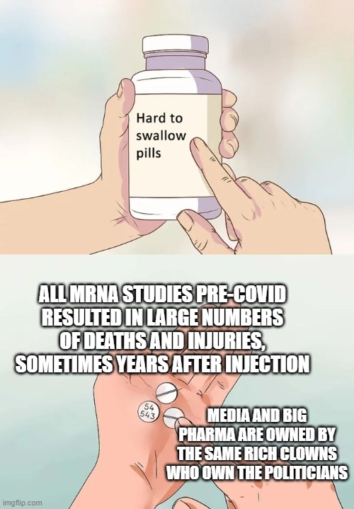 Just some Diss Information | ALL MRNA STUDIES PRE-COVID RESULTED IN LARGE NUMBERS OF DEATHS AND INJURIES, SOMETIMES YEARS AFTER INJECTION; MEDIA AND BIG PHARMA ARE OWNED BY THE SAME RICH CLOWNS WHO OWN THE POLITICIANS | image tagged in memes,hard to swallow pills,mrna,covid,vaccine,narrative | made w/ Imgflip meme maker