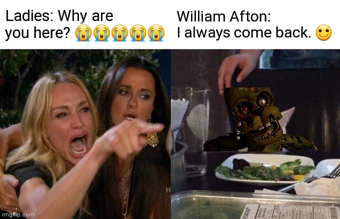 I ALWAYS COME BACK |  Ladies: Why are you here? 😭😭😭😭😭; William Afton: I always come back. 🙂 | image tagged in memes,woman yelling at cat,fnaf 3,fnaf 6 | made w/ Imgflip meme maker