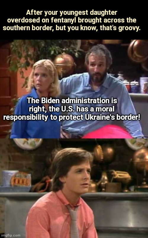 Old hippie family values: borders only matter in other countries | After your youngest daughter overdosed on fentanyl brought across the southern border, but you know, that's groovy. The Biden administration is right, the U.S. has a moral responsibility to protect Ukraine's border! | image tagged in family ties' propagandic parents,biden admin,liberal logic,ukraine,border,hypocrisy | made w/ Imgflip meme maker