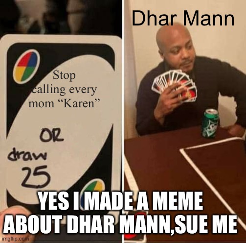 UNO Draw 25 Cards | Dhar Mann; Stop calling every mom “Karen”; YES I MADE A MEME ABOUT DHAR MANN,SUE ME | image tagged in memes,uno draw 25 cards | made w/ Imgflip meme maker