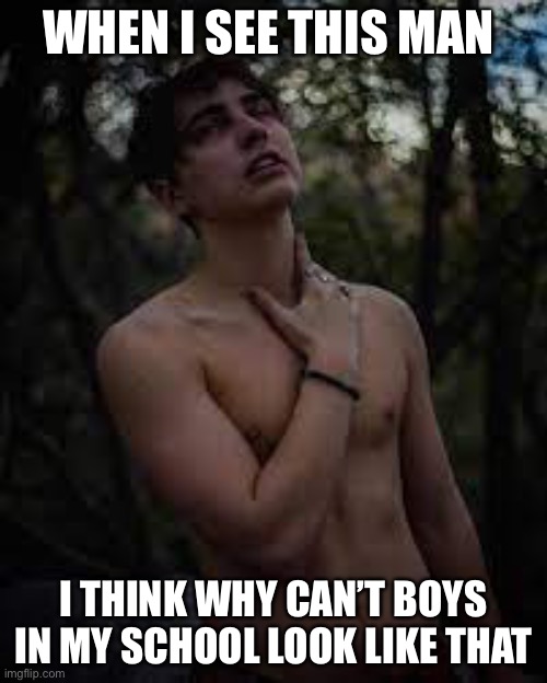 WHEN I SEE THIS MAN; I THINK WHY CAN’T BOYS IN MY SCHOOL LOOK LIKE THAT | made w/ Imgflip meme maker
