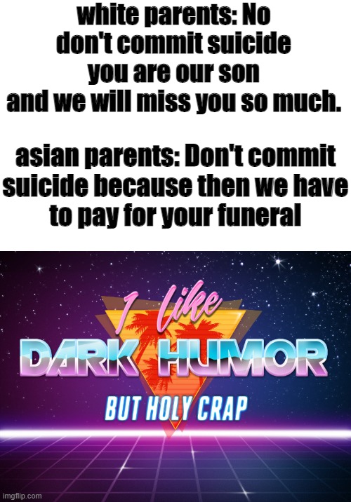 damn | white parents: No don't commit suicide you are our son
and we will miss you so much. asian parents: Don't commit
suicide because then we have
to pay for your funeral | image tagged in i like dark humor but holy crap | made w/ Imgflip meme maker