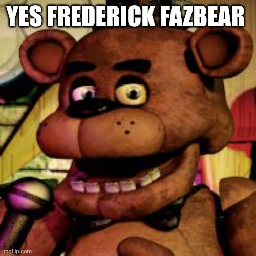 Freddy fazbear  | YES FREDERICK FAZBEAR | image tagged in freddy fazbear | made w/ Imgflip meme maker