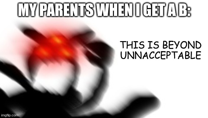 THIS IS BEYOND UNACCEPTABLE | MY PARENTS WHEN I GET A B: | image tagged in this is beyond unacceptable | made w/ Imgflip meme maker