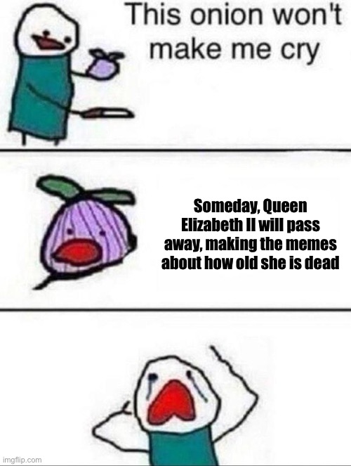 This onion wont make me cry | Someday, Queen Elizabeth II will pass away, making the memes about how old she is dead | image tagged in this onion wont make me cry | made w/ Imgflip meme maker