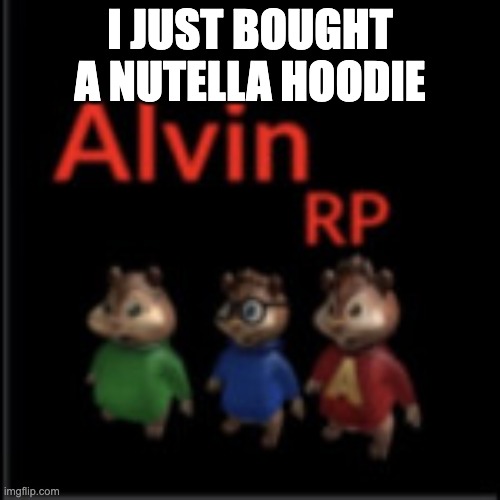 because why not | I JUST BOUGHT A NUTELLA HOODIE | image tagged in alvin the chipmunk rp | made w/ Imgflip meme maker