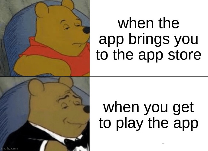 Tuxedo Winnie The Pooh Meme | when the app brings you to the app store; when you get to play the app | image tagged in memes,tuxedo winnie the pooh | made w/ Imgflip meme maker