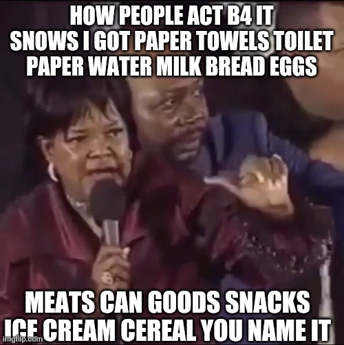 Shirley Caesar | HOW PEOPLE ACT B4 IT SNOWS I GOT PAPER TOWELS TOILET PAPER WATER MILK BREAD EGGS; MEATS CAN GOODS SNACKS ICE CREAM CEREAL YOU NAME IT | image tagged in shirley caesar | made w/ Imgflip meme maker