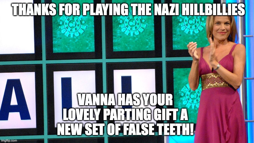 Wheel of Hillbillies | THANKS FOR PLAYING THE NAZI HILLBILLIES; VANNA HAS YOUR LOVELY PARTING GIFT A NEW SET OF FALSE TEETH! | image tagged in nazis | made w/ Imgflip meme maker