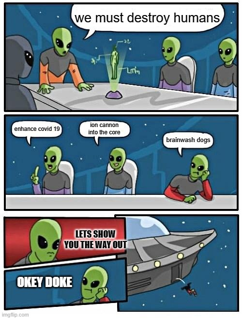 Alien Meeting Suggestion Meme | we must destroy humans; ion cannon into the core; enhance covid 19; brainwash dogs; LETS SHOW YOU THE WAY OUT; OKEY DOKE | image tagged in memes,alien meeting suggestion | made w/ Imgflip meme maker