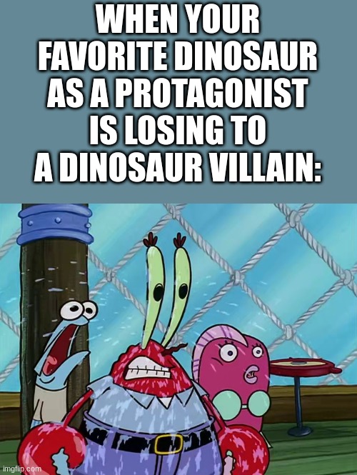 I hope Rexy is gonna be ok in JWD | WHEN YOUR FAVORITE DINOSAUR AS A PROTAGONIST IS LOSING TO A DINOSAUR VILLAIN: | image tagged in mr krabs,spongebob,dinosaur,jurassic park,jurassic world,animals | made w/ Imgflip meme maker