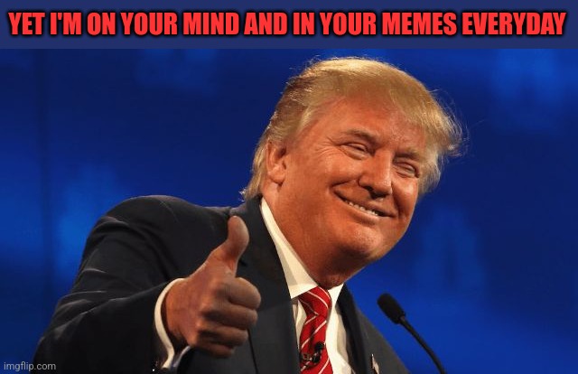 YET I'M ON YOUR MIND AND IN YOUR MEMES EVERYDAY | made w/ Imgflip meme maker