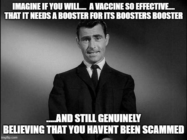 rod serling twilight zone | IMAGINE IF YOU WILL....  A VACCINE SO EFFECTIVE.... THAT IT NEEDS A BOOSTER FOR ITS BOOSTERS BOOSTER; .....AND STILL GENUINELY BELIEVING THAT YOU HAVENT BEEN SCAMMED | image tagged in rod serling twilight zone | made w/ Imgflip meme maker
