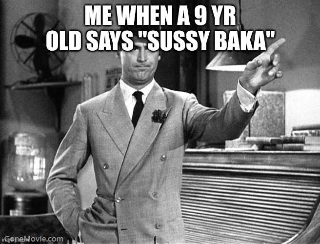 i swear tho | ME WHEN A 9 YR OLD SAYS "SUSSY BAKA" | image tagged in get out,sussy baka,sussy,baka,9 year olds,9 yr old | made w/ Imgflip meme maker