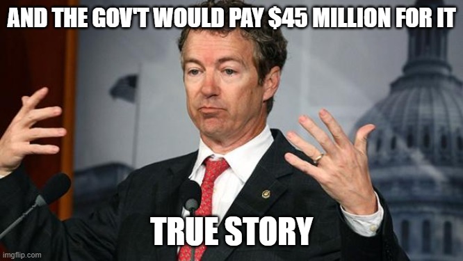 Rand Paul | AND THE GOV'T WOULD PAY $45 MILLION FOR IT TRUE STORY | image tagged in rand paul | made w/ Imgflip meme maker