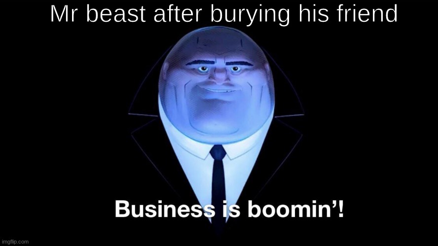 Mhm | Mr beast after burying his friend | image tagged in buisness is boomin | made w/ Imgflip meme maker