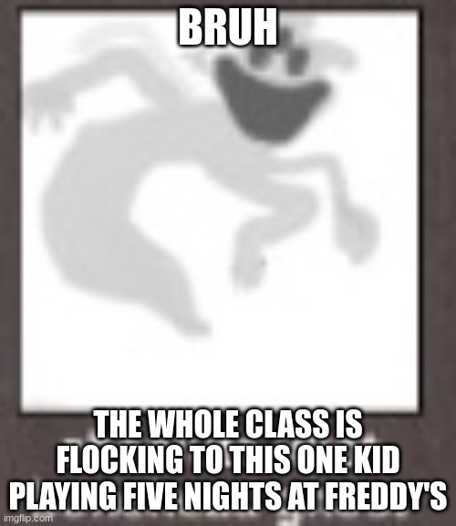 absolute idiot bonehead ghost | BRUH; THE WHOLE CLASS IS FLOCKING TO THIS ONE KID PLAYING FIVE NIGHTS AT FREDDY'S | image tagged in absolute idiot bonehead ghost | made w/ Imgflip meme maker
