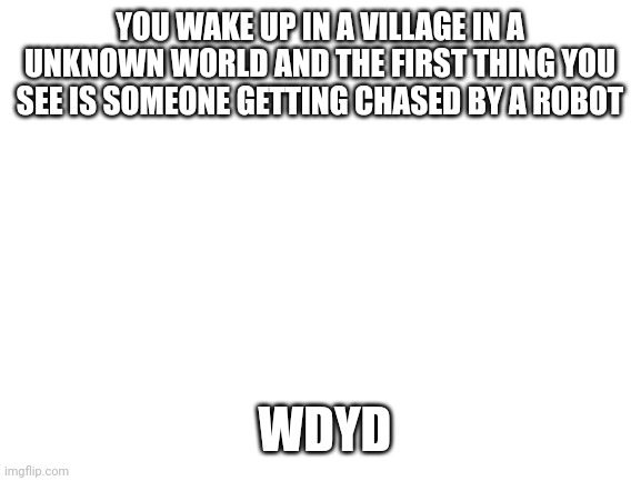 Action Rp, joke and Op Oc's are not allowed | YOU WAKE UP IN A VILLAGE IN A UNKNOWN WORLD AND THE FIRST THING YOU SEE IS SOMEONE GETTING CHASED BY A ROBOT; WDYD | made w/ Imgflip meme maker