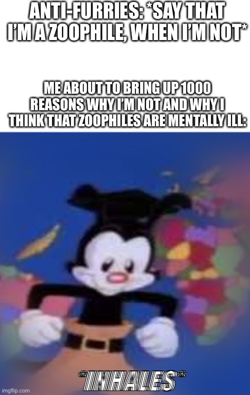 I could put a whole list right here- | ANTI-FURRIES: *SAY THAT I’M A ZOOPHILE, WHEN I’M NOT*; ME ABOUT TO BRING UP 1000 REASONS WHY I’M NOT AND WHY I THINK THAT ZOOPHILES ARE MENTALLY ILL:; *INHALES* | image tagged in yakko,inhales,furry memes,the furry fandom,anti furry,furry | made w/ Imgflip meme maker