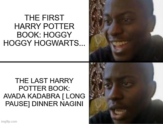 Oh yeah! Oh no... | THE FIRST HARRY POTTER BOOK: HOGGY HOGGY HOGWARTS... THE LAST HARRY POTTER BOOK: AVADA KADABRA [ LONG PAUSE] DINNER NAGINI | image tagged in oh yeah oh no | made w/ Imgflip meme maker