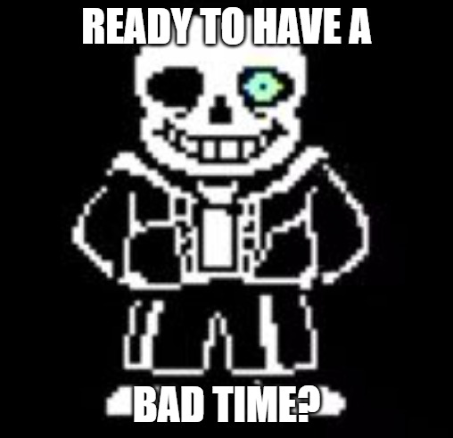 Sans Bad Time | READY TO HAVE A BAD TIME? | image tagged in sans bad time | made w/ Imgflip meme maker