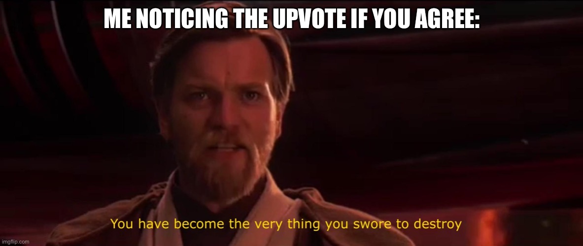 You have become the very thing you swore to destroy | ME NOTICING THE UPVOTE IF YOU AGREE: I’M | image tagged in you have become the very thing you swore to destroy | made w/ Imgflip meme maker