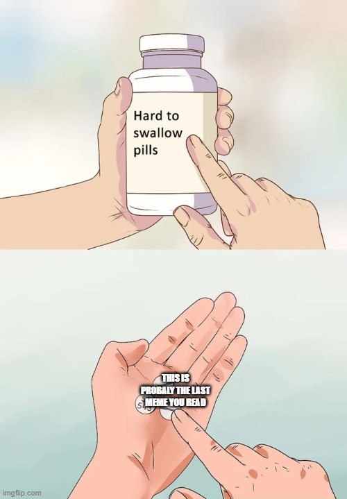Hard To Swallow Pills | THIS IS PROBALY THE LAST MEME YOU READ | image tagged in memes,hard to swallow pills | made w/ Imgflip meme maker