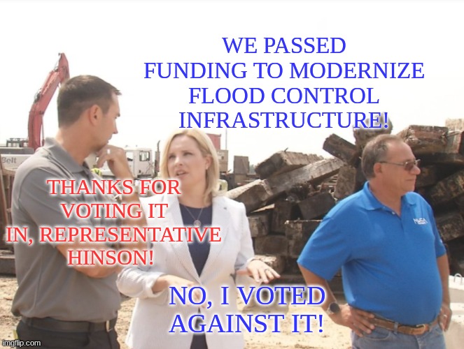 WE PASSED FUNDING TO MODERNIZE FLOOD CONTROL INFRASTRUCTURE! NO, I VOTED AGAINST IT! THANKS FOR VOTING IT IN, REPRESENTATIVE HINSON! | made w/ Imgflip meme maker