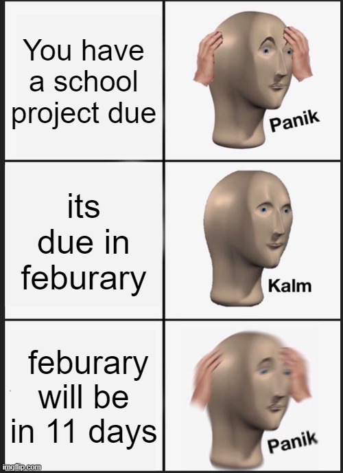 Panik Kalm Panik | You have a school project due; its due in feburary; feburary will be in 11 days | image tagged in memes,panik kalm panik | made w/ Imgflip meme maker