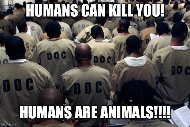 Black Men in Prison | HUMANS CAN KILL YOU! HUMANS ARE ANIMALS!!!! | image tagged in black men in prison | made w/ Imgflip meme maker